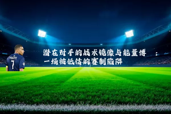 潜在对手的战术镜像与能量博弈：一场被低估的赛制陷阱