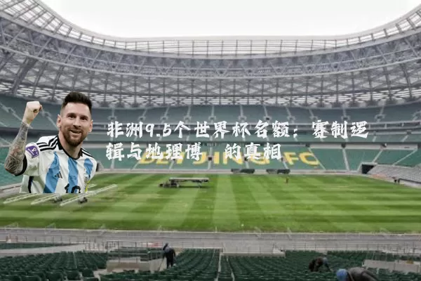 非洲9.5个世界杯名额：赛制逻辑与地理博弈的真相