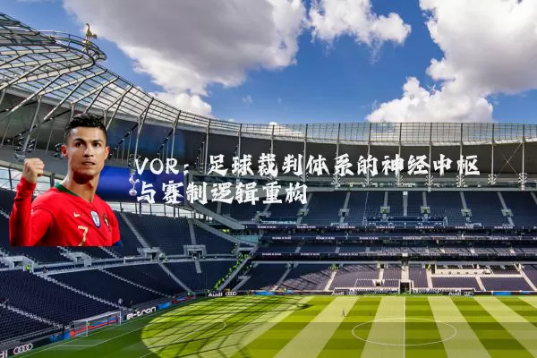 VOR：足球裁判体系的神经中枢与赛制逻辑重构