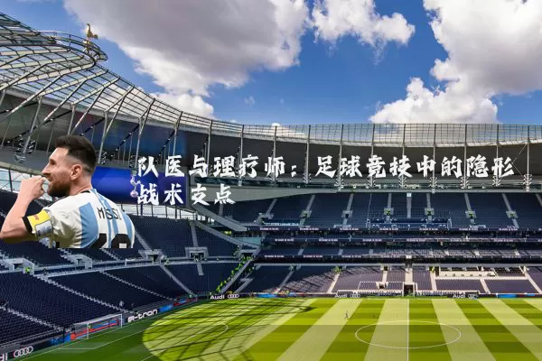 队医与理疗师：足球竞技中的隐形战术支点