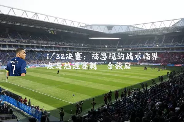 1/32决赛:被忽视的战术临界点与地理赛制耦合效应