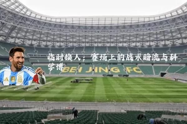 临时换人：赛场上的战术暗流与科学博弈